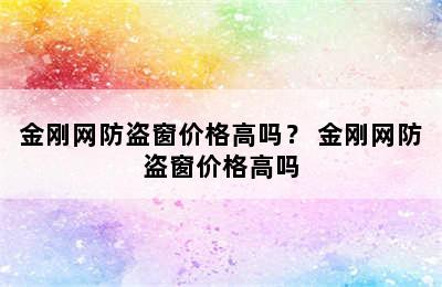 金刚网防盗窗价格高吗？ 金刚网防盗窗价格高吗